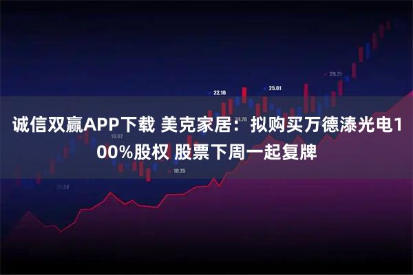 诚信双赢APP下载 美克家居:拟购买万德溙光电100%股权 股票下周一起复牌