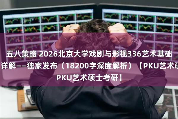 五八策略 2026北京大学戏剧与影视336艺术基础考研真题详解——独家发布（18200字深度解析）【PKU艺术硕士考研】