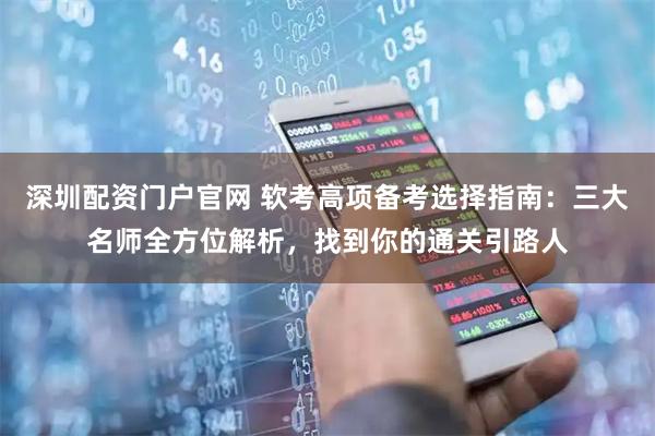 深圳配资门户官网 软考高项备考选择指南：三大名师全方位解析，找到你的通关引路人