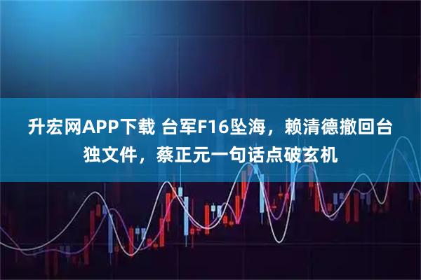 升宏网APP下载 台军F16坠海，赖清德撤回台独文件，蔡正元一句话点破玄机