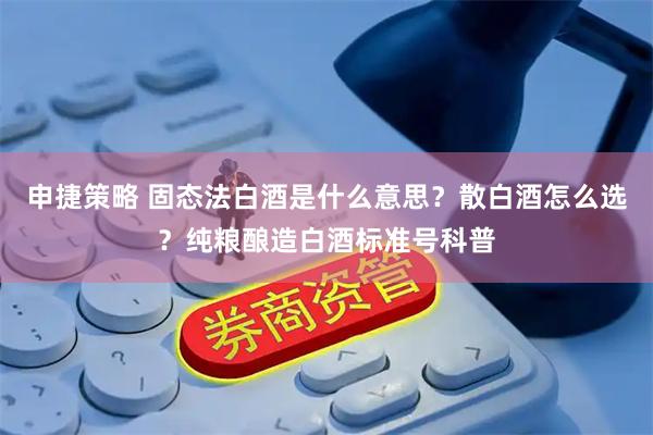 申捷策略 固态法白酒是什么意思？散白酒怎么选？纯粮酿造白酒标准号科普