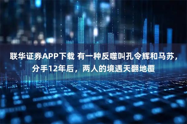 联华证券APP下载 有一种反噬叫孔令辉和马苏，分手12年后，两人的境遇天翻地覆