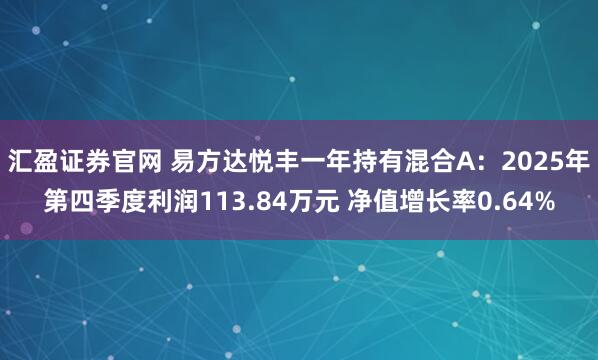 汇盈证券官网 易方达悦丰一年持有混合A：2025年第四季度利润113.84万元 净值增长率0.64%