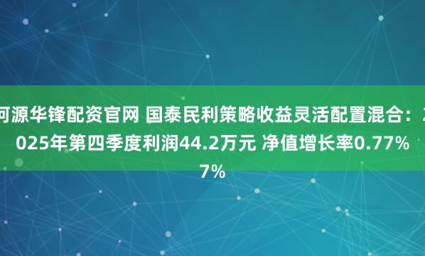 河源华锋配资官网 国泰民利策略收益灵活配置混合：2025年第四季度利润44.2万元 净值增长率0.77%