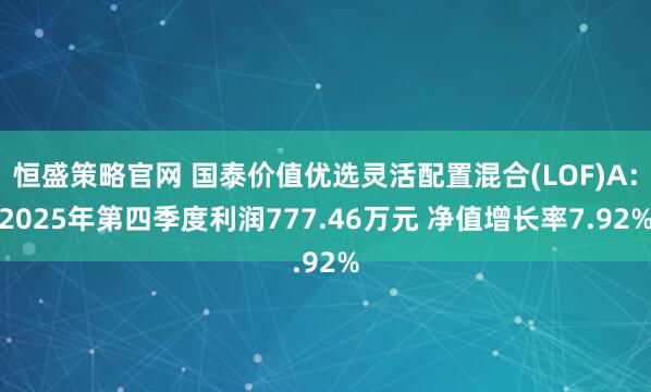 恒盛策略官网 国泰价值优选灵活配置混合(LOF)A：2025年第四季度利润777.46万元 净值增长率7.92%
