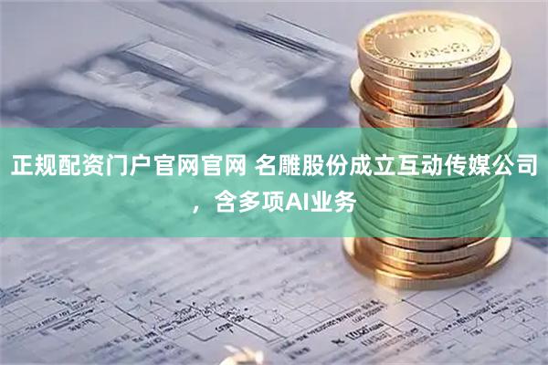 正规配资门户官网官网 名雕股份成立互动传媒公司，含多项AI业务