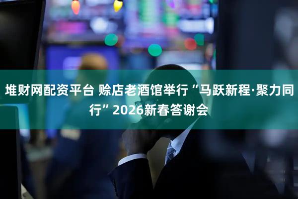 堆财网配资平台 赊店老酒馆举行“马跃新程·聚力同行”2026新春答谢会