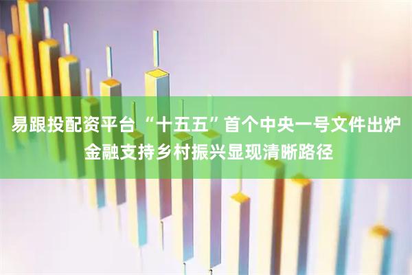 易跟投配资平台 “十五五”首个中央一号文件出炉 金融支持乡村振兴显现清晰路径