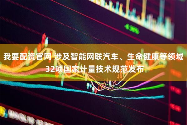我要配资官网 涉及智能网联汽车、生命健康等领域 32项国家计量技术规范发布