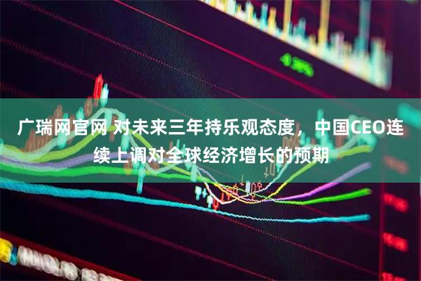 广瑞网官网 对未来三年持乐观态度，中国CEO连续上调对全球经济增长的预期