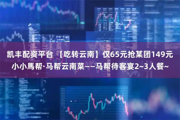 凯丰配资平台 【吃转云南】仅65元抢某团149元小小馬帮·马帮云南菜——马帮待客宴2~3人餐~