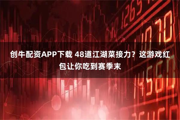 创牛配资APP下载 48道江湖菜接力？这游戏红包让你吃到赛季末