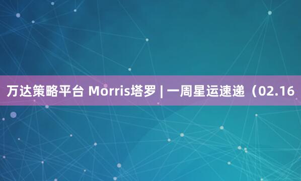 万达策略平台 Morris塔罗 | 一周星运速递（02.16