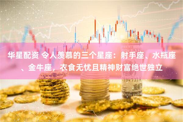 华星配资 令人羡慕的三个星座：射手座、水瓶座、金牛座，衣食无忧且精神财富绝世独立
