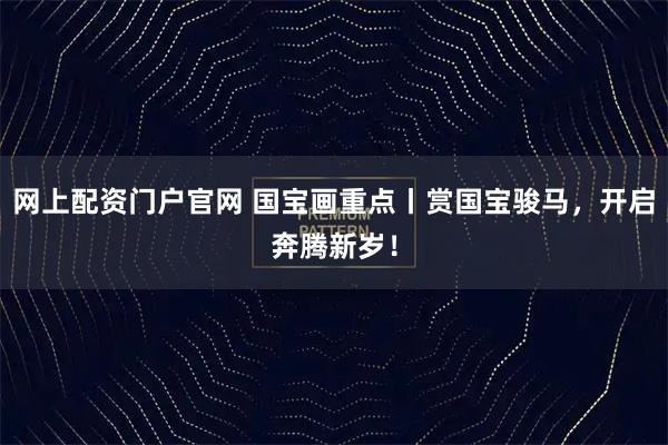 网上配资门户官网 国宝画重点丨赏国宝骏马，开启奔腾新岁！