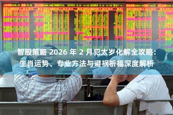 智股策略 2026 年 2 月犯太岁化解全攻略：生肖运势、专业方法与避祸祈福深度解析