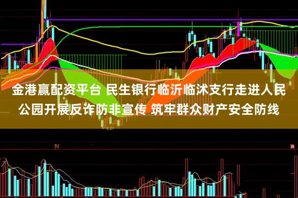 金港赢配资平台 民生银行临沂临沭支行走进人民公园开展反诈防非宣传 筑牢群众财产安全防线