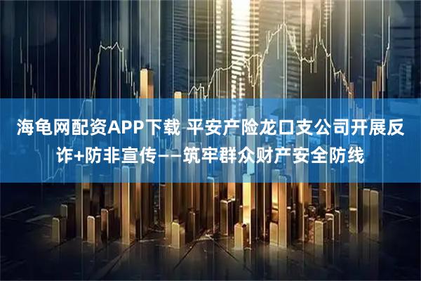 海龟网配资APP下载 平安产险龙口支公司开展反诈+防非宣传——筑牢群众财产安全防线