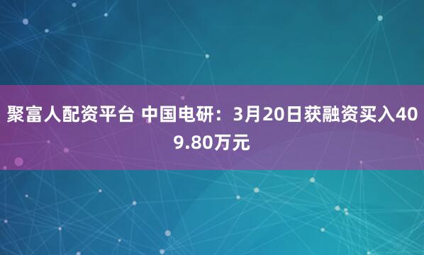 聚富人配资平台 中国电研：3月20日获融资买入409.80万元
